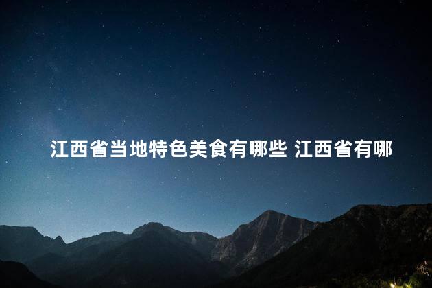 江西省当地特色美食有哪些 江西省有哪些特色美食？
